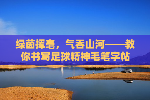 绿茵挥毫,气吞山河——教你书写足球精神毛笔字帖
