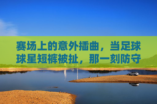赛场上的意外插曲，当足球球星短裤被扯，那一刻防守彻底崩盘