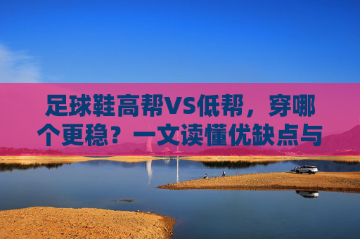 足球鞋高帮VS低帮,穿哪个更稳?一文读懂优缺点与选购指南