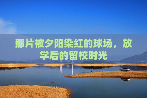 那片被夕阳染红的球场,放学后的留校时光