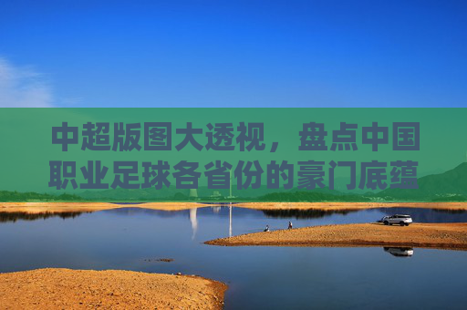 中超版图大透视,盘点中国职业足球各省份的豪门底蕴与梯队现状