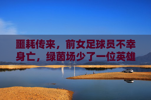 噩耗传来,前女足球员不幸身亡,绿茵场少了一位英雄,留给世界无尽的哀思