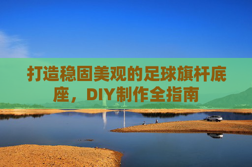打造稳固美观的足球旗杆底座,DIY制作全指南