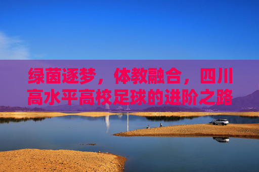 绿茵逐梦，体教融合，四川高水平高校足球的进阶之路
