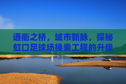 通衢之桥,城市新脉,探秘虹口足球场换乘工程的升级与焕新