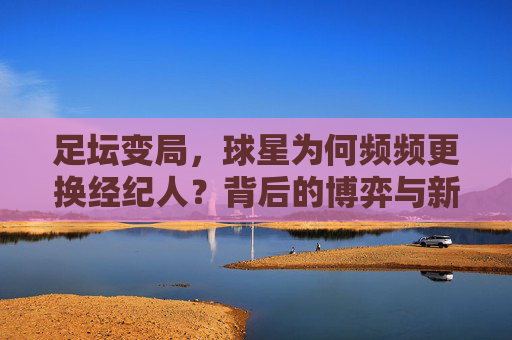 足坛变局，球星为何频频更换经纪人？背后的博弈与新生