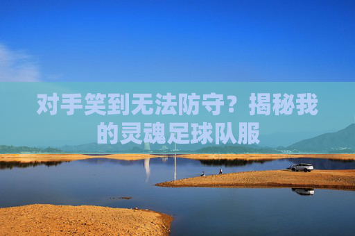 对手笑到无法防守？揭秘我的灵魂足球队服