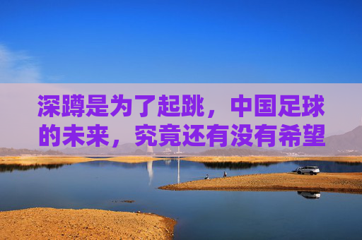 深蹲是为了起跳,中国足球的未来,究竟还有没有希望?