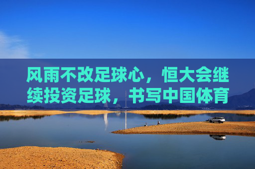 风雨不改足球心，恒大会继续投资足球，书写中国体育新篇章