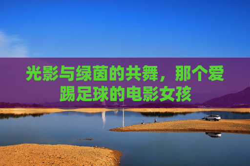 光影与绿茵的共舞,那个爱踢足球的电影女孩
