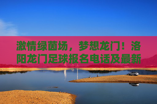 激情绿茵场，梦想龙门！洛阳龙门足球报名电话及最新资讯