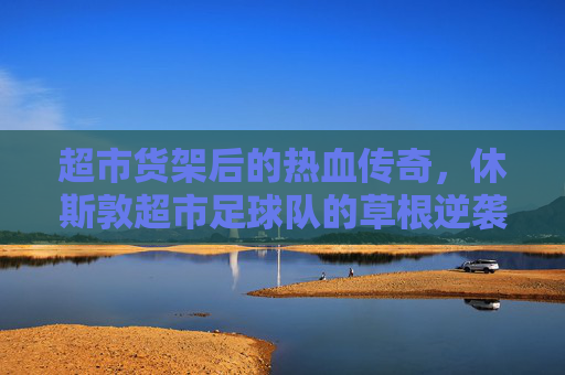 超市货架后的热血传奇,休斯敦超市足球队的草根逆袭