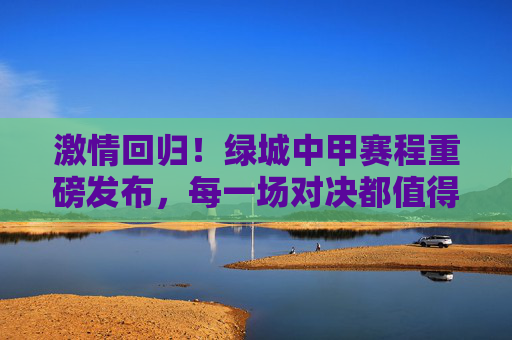 激情回归！绿城中甲赛程重磅发布，每一场对决都值得期待