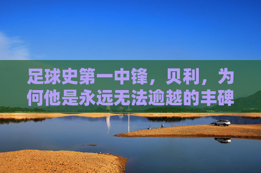 足球史第一中锋，贝利，为何他是永远无法逾越的丰碑？