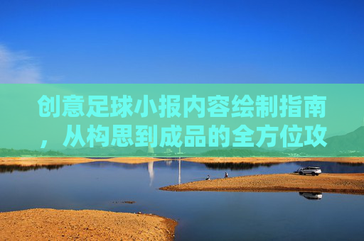 创意足球小报内容绘制指南，从构思到成品的全方位攻略