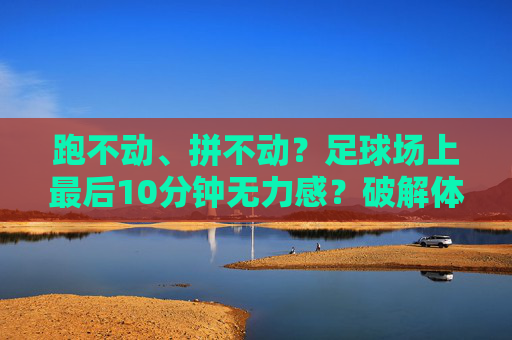 跑不动、拼不动？足球场上最后10分钟无力感？破解体能困境的实战教学