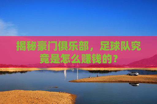 揭秘豪门俱乐部，足球队究竟是怎么赚钱的？