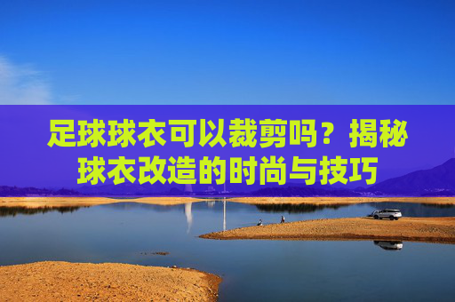 足球球衣可以裁剪吗?揭秘球衣改造的时尚与技巧