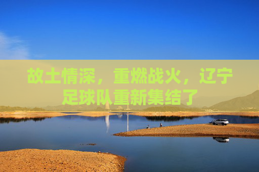 故土情深，重燃战火，辽宁足球队重新集结了