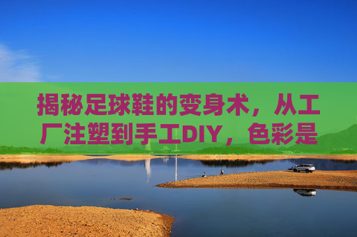 揭秘足球鞋的变身术,从工厂注塑到手工DIY,色彩是如何穿在脚上的?