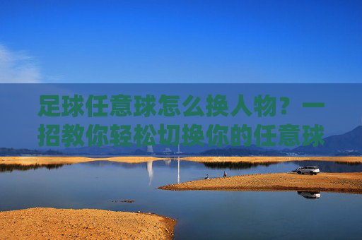 足球任意球怎么换人物？一招教你轻松切换你的任意球之王
