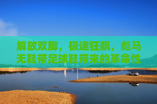 解放双脚，极速狂飙，彪马无鞋带足球鞋带来的革命性体验