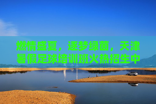 燃情盛夏,逐梦绿茵,天津暑假足球培训班火热招生中!