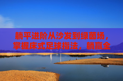 躺平进阶从沙发到绿茵场,掌握床式足球指法,躺赢全场