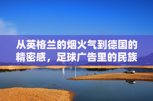 从英格兰的烟火气到德国的精密感，足球广告里的民族性格博弈