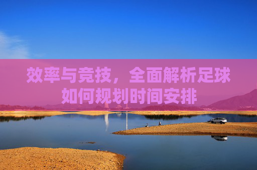 效率与竞技,全面解析足球如何规划时间安排