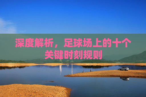 深度解析，足球场上的十个关键时刻规则