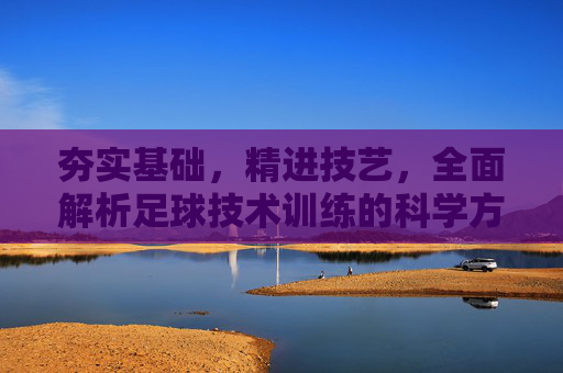 夯实基础，精进技艺，全面解析足球技术训练的科学方法
