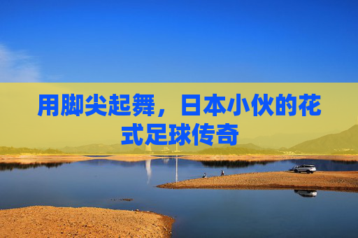 用脚尖起舞,日本小伙的花式足球传奇