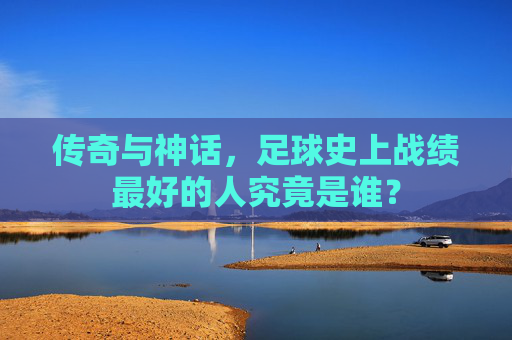 传奇与神话，足球史上战绩最好的人究竟是谁？