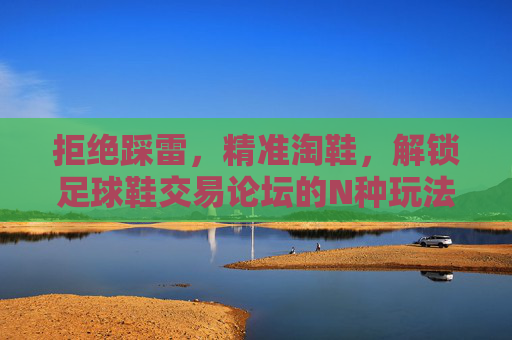 拒绝踩雷，精准淘鞋，解锁足球鞋交易论坛的N种玩法