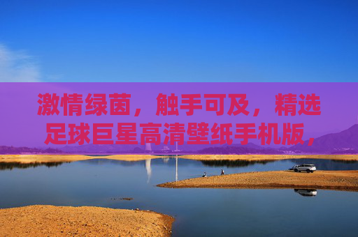 激情绿茵，触手可及，精选足球巨星高清壁纸手机版，点亮你的专属屏幕