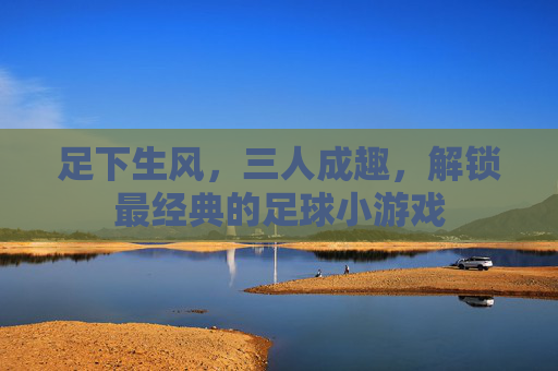 足下生风,三人成趣,解锁最经典的足球小游戏