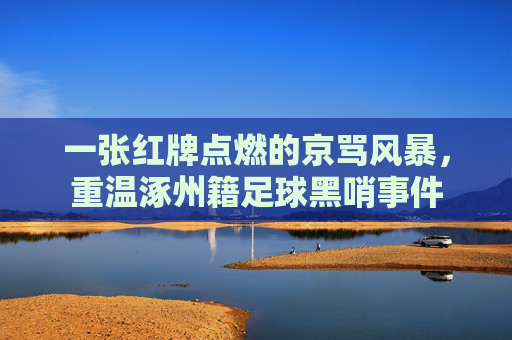 一张红牌点燃的京骂风暴,重温涿州籍足球黑哨事件