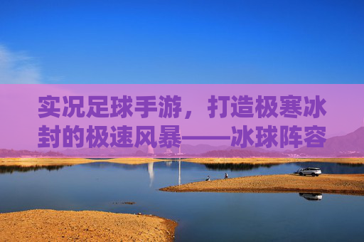 实况足球手游，打造极寒冰封的极速风暴——冰球阵容搭配全攻略