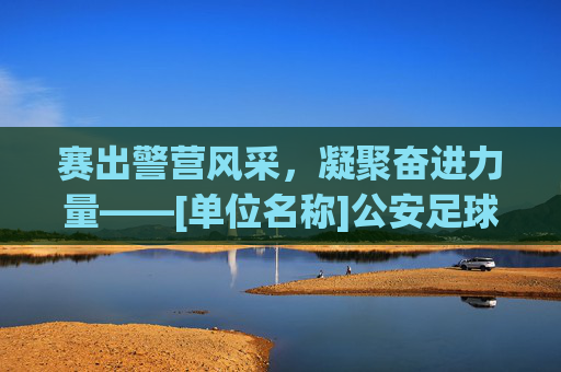 赛出警营风采，凝聚奋进力量——[单位名称]公安足球比赛圆满落幕