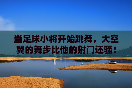 当足球小将开始跳舞，大空翼的舞步比他的射门还骚！⚽️💃