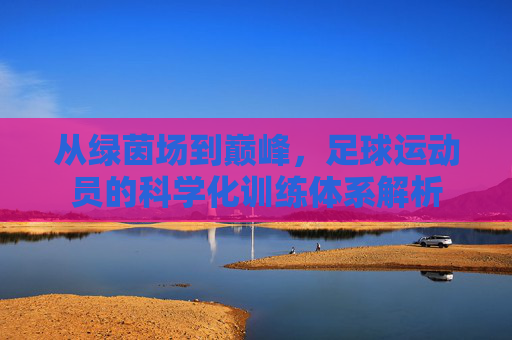 从绿茵场到巅峰，足球运动员的科学化训练体系解析