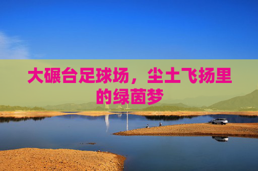 大碾台足球场，尘土飞扬里的绿茵梦