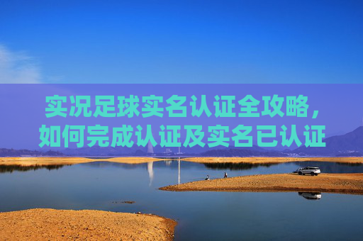 实况足球实名认证全攻略，如何完成认证及实名已认证状态说明