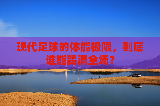 现代足球的体能极限，到底谁能踢满全场？