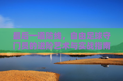最后一道防线，自由足球守门员的进阶艺术与实战指南
