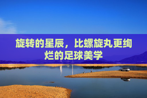 旋转的星辰,比螺旋丸更绚烂的足球美学