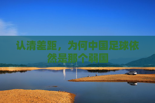 认清差距,为何中国足球依然是那个弱国
