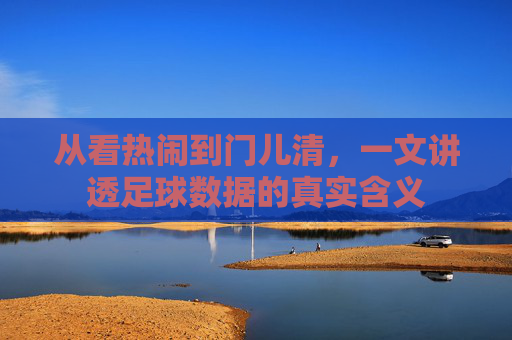 从看热闹到门儿清,一文讲透足球数据的真实含义