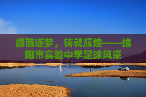 绿茵逐梦，铸就辉煌——绵阳市实验中学足球风采